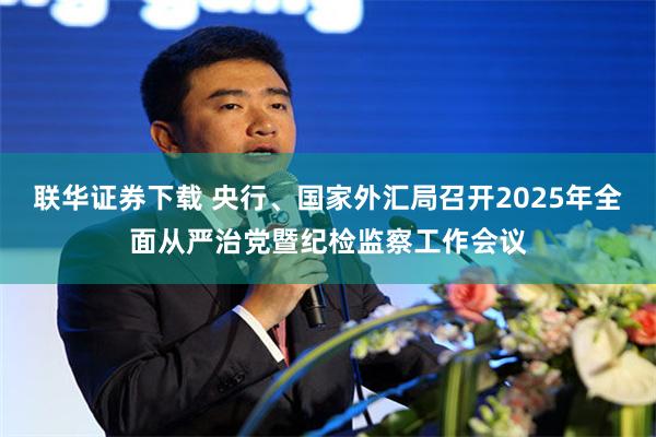 联华证券下载 央行、国家外汇局召开2025年全面从严治党暨纪检监察工作会议