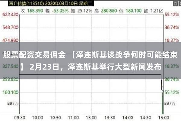 股票配资交易佣金 【泽连斯基谈战争何时可能结束】 2月23日，泽连斯基举行大型新闻发布