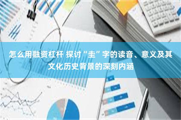 怎么用融资杠杆 探讨“圭”字的读音、意义及其文化历史背景的深刻内涵