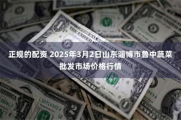 正规的配资 2025年3月2日山东淄博市鲁中蔬菜批发市场价格行情