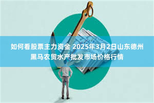 如何看股票主力资金 2025年3月2日山东德州黑马农贸水产批发市场价格行情