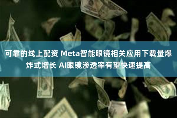 可靠的线上配资 Meta智能眼镜相关应用下载量爆炸式增长 AI眼镜渗透率有望快速提高