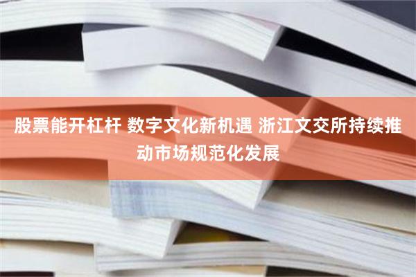 股票能开杠杆 数字文化新机遇 浙江文交所持续推动市场规范化发展