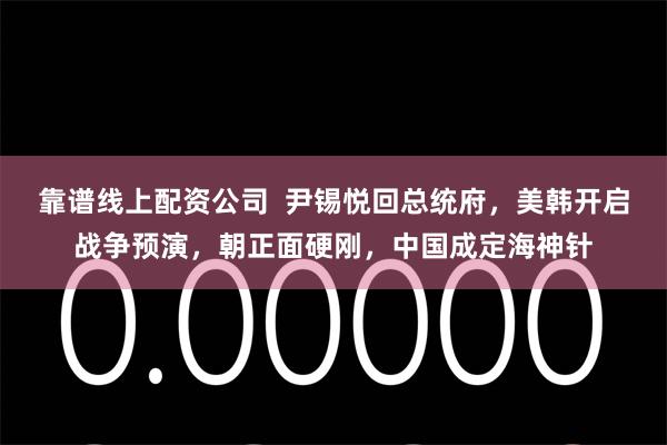 靠谱线上配资公司  尹锡悦回总统府，美韩开启战争预演，朝正面硬刚，中国成定海神针