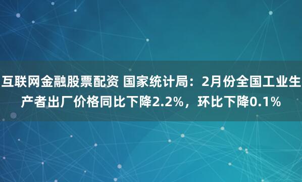 互联网金融股票配资 国家统计局：2月份全国工业生产者出厂价格同比下降2.2%，环比下降0.1%