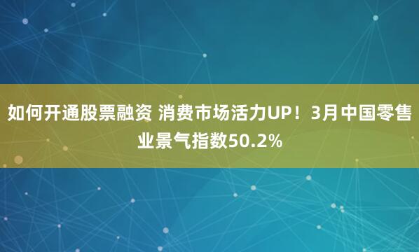 如何开通股票融资 消费市场活力UP！3月中国零售业景气指数50.2%