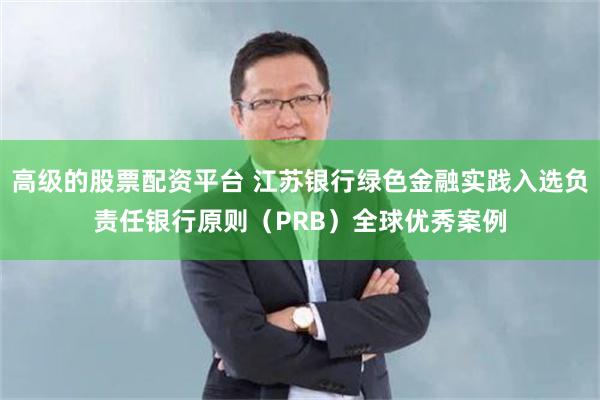 高级的股票配资平台 江苏银行绿色金融实践入选负责任银行原则（PRB）全球优秀案例