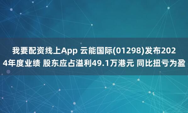 我要配资线上App 云能国际(01298)发布2024年度业绩 股东应占溢利49.1万港元 同比扭亏为盈