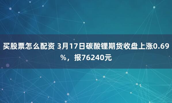 买股票怎么配资 3月17日碳酸锂期货收盘上涨0.69%，报76240元