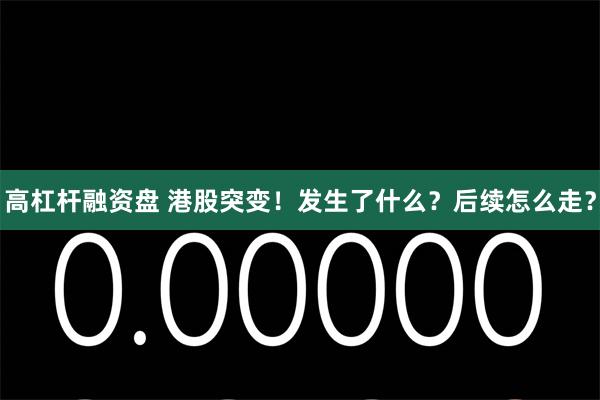 高杠杆融资盘 港股突变！发生了什么？后续怎么走？