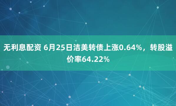 无利息配资 6月25日洁美转债上涨0.64%，转股溢价率64.22%