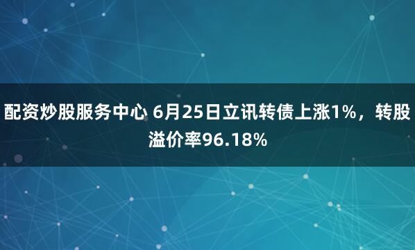 配资炒股服务中心 6月25日立讯转债上涨1%，转股溢价率96.18%
