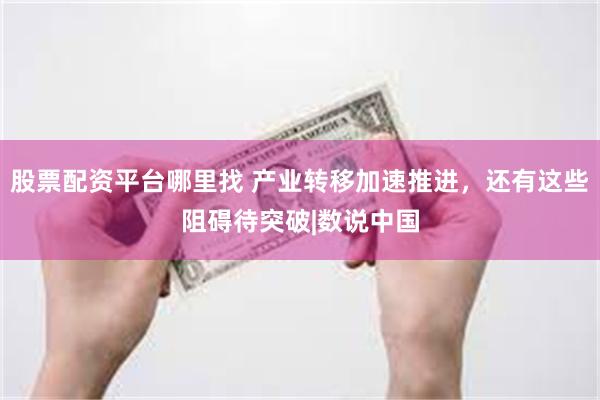 股票配资平台哪里找 产业转移加速推进，还有这些阻碍待突破|数说中国