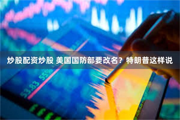 炒股配资炒股 美国国防部要改名？特朗普这样说