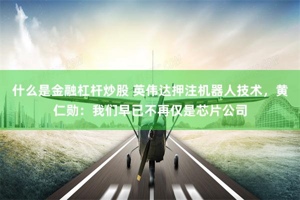 什么是金融杠杆炒股 英伟达押注机器人技术，黄仁勋：我们早已不再仅是芯片公司