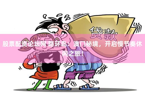 股票配资论坛网 路环岛：澳门秘境，开启慢节奏休闲之旅！