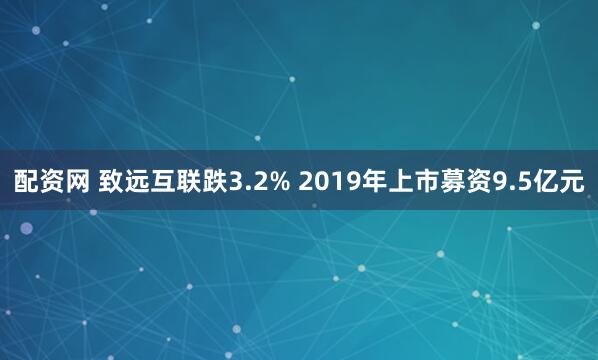 配资网 致远互联跌3.2% 2019年上市募资9.5亿元 配资网 致远互联跌3.2% 2019年上市募资9.5亿元